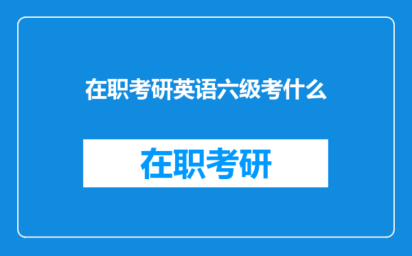 在职考研英语六级考什么