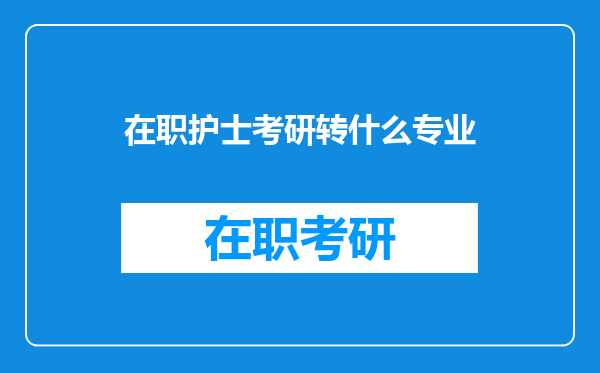 在职护士考研转什么专业