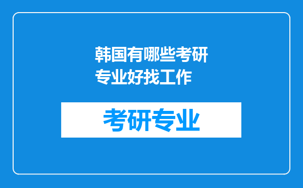 韩国有哪些考研专业好找工作