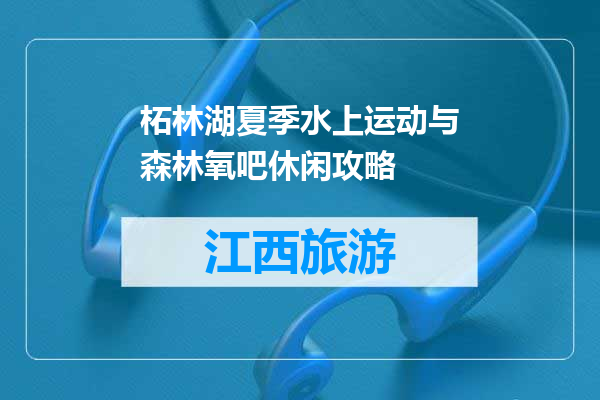 柘林湖夏季水上运动与森林氧吧休闲攻略
