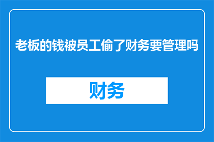 老板的钱被员工偷了财务要管理吗(财务部门是否应对老板的钱财被员工盗用负责？)