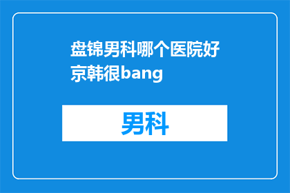 盘锦男科哪个医院好京韩很bang(盘锦男科医院哪个好？京韩医院口碑如何？)