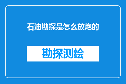 石油勘探是怎么放炮的(石油勘探中如何正确执行放炮作业？)