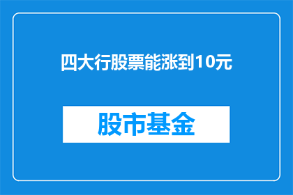 四大行股票能涨到10元(四大行股票能否涨至10元？投资者的疑问与期待)