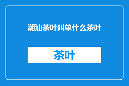 潮汕茶叶叫单什么茶叶(潮汕地区所产的茶叶，究竟被称为什么名称？)