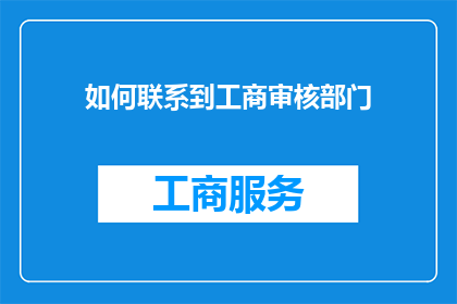 如何联系到工商审核部门(如何有效地联系到工商审核部门以解决您的问题或需求？)