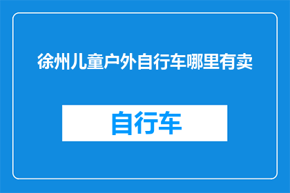 徐州儿童户外自行车哪里有卖(徐州市哪里可以购买到儿童户外自行车？)