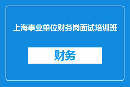 上海事业单位财务岗面试培训班(上海事业单位财务岗位面试培训课程：您是否准备好迎接挑战？)