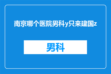 南京哪个医院男科y只来建国z(南京哪个医院男科治疗阳痿问题？建国医院是否提供专业服务？)