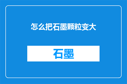 怎么把石墨颗粒变大(如何实现石墨颗粒的显著增大？)