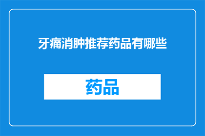 牙痛消肿推荐药品有哪些(牙痛消肿：您知道哪些药品可以有效缓解吗？)